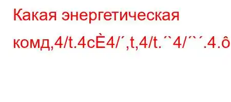 Какая энергетическая комд,4/t.4c4/,t,4/t.`4/`.4.,4`tc